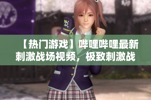 【熱門游戲】嗶哩嗶哩最新刺激戰(zhàn)場視頻，極致刺激戰(zhàn)斗精彩紛呈