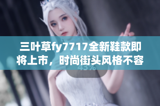 三葉草fy7717全新鞋款即將上市，時(shí)尚街頭風(fēng)格不容錯(cuò)過(guò)