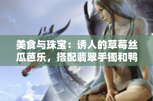 美食與珠寶：誘人的草莓絲瓜芭樂，搭配翡翠手鐲和鴨脖的獨特組合