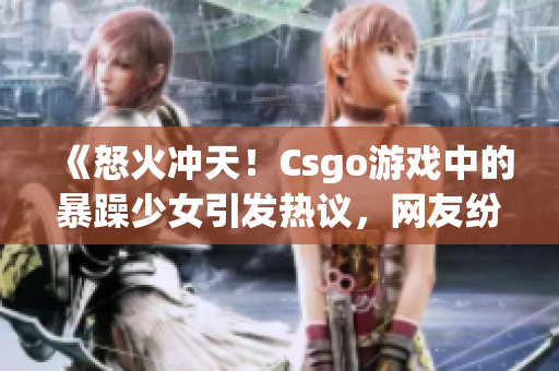 《怒火沖天！Csgo游戲中的暴躁少女引發(fā)熱議，網(wǎng)友紛紛表態(tài)》