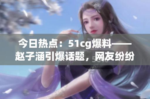今日熱點：51cg爆料——趙子涵引爆話題，網友紛紛熱議今日大瓜