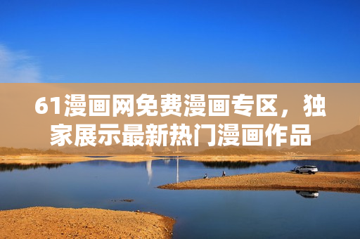 61漫畫網(wǎng)免費漫畫專區(qū)，獨家展示最新熱門漫畫作品