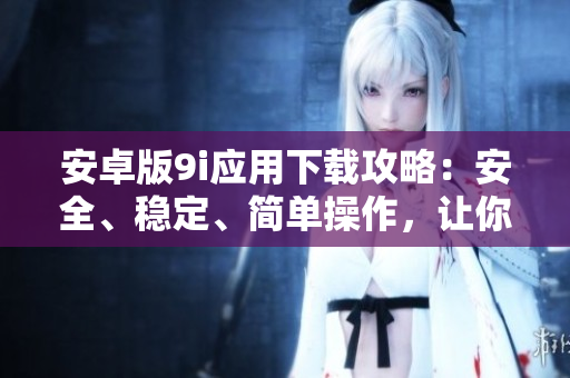 安卓版9i應(yīng)用下載攻略：安全、穩(wěn)定、簡單操作，讓你暢享全新體驗(yàn)