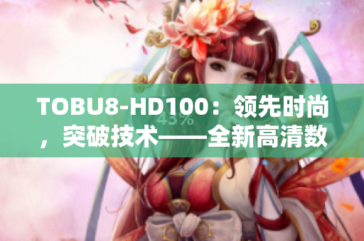 TOBU8-HD100：領(lǐng)先時(shí)尚，突破技術(shù)——全新高清數(shù)碼相機(jī)震撼發(fā)布