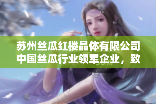 蘇州絲瓜紅樓晶體有限公司中國絲瓜行業(yè)領(lǐng)軍企業(yè)，致力于創(chuàng)新發(fā)展及產(chǎn)品質(zhì)量提升