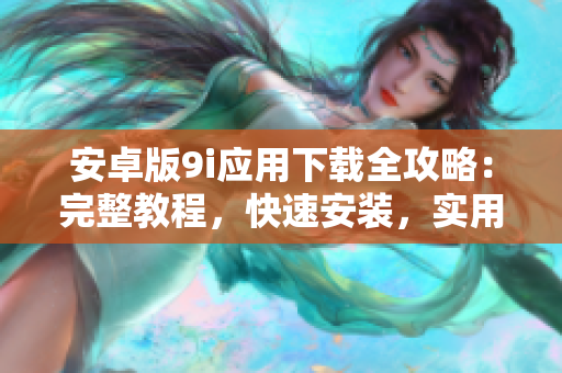 安卓版9i應(yīng)用下載全攻略：完整教程，快速安裝，實(shí)用技巧！