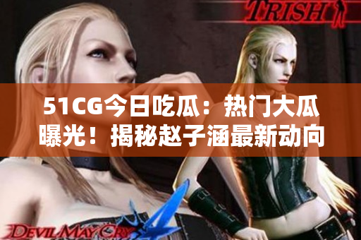 51CG今日吃瓜：熱門大瓜曝光！揭秘趙子涵最新動(dòng)向