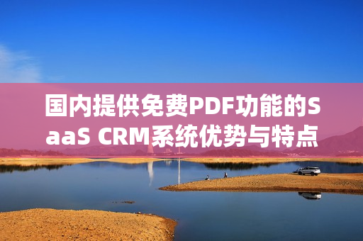 國內(nèi)提供免費(fèi)PDF功能的SaaS CRM系統(tǒng)優(yōu)勢(shì)與特點(diǎn)詳解