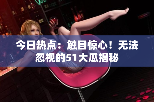 今日熱點：觸目驚心！無法忽視的51大瓜揭秘
