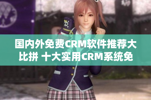 國內(nèi)外免費(fèi)CRM軟件推薦大比拼 十大實(shí)用CRM系統(tǒng)免費(fèi)推薦