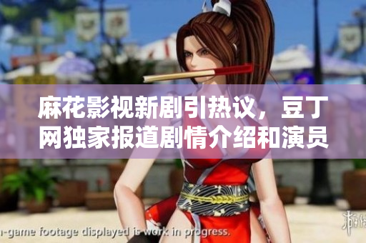 麻花影視新劇引熱議，豆丁網(wǎng)獨家報道劇情介紹和演員陣容