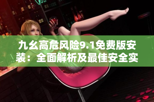 九幺高危風(fēng)險9.1免費(fèi)版安裝：全面解析及最佳安全實(shí)踐指南