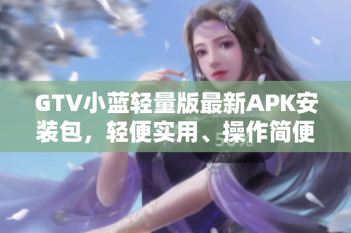 GTV小藍(lán)輕量版最新APK安裝包，輕便實(shí)用、操作簡(jiǎn)便