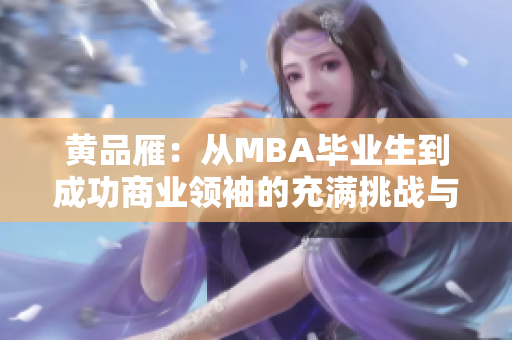 黃品雁：從MBA畢業(yè)生到成功商業(yè)領(lǐng)袖的充滿挑戰(zhàn)與成長的轉(zhuǎn)變