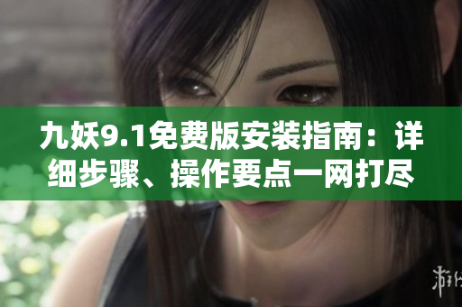 九妖9.1免費(fèi)版安裝指南：詳細(xì)步驟、操作要點(diǎn)一網(wǎng)打盡