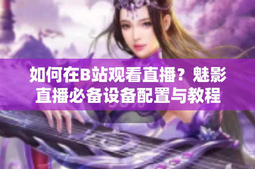 如何在B站觀看直播？魅影直播必備設(shè)備配置與教程