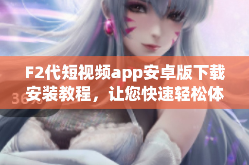 F2代短視頻app安卓版下載安裝教程，讓您快速輕松體驗(yàn)短視頻創(chuàng)作 和分享