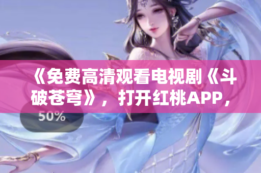 《免費高清觀看電視劇《斗破蒼穹》，打開紅桃APP，暢享影視盛宴！ 