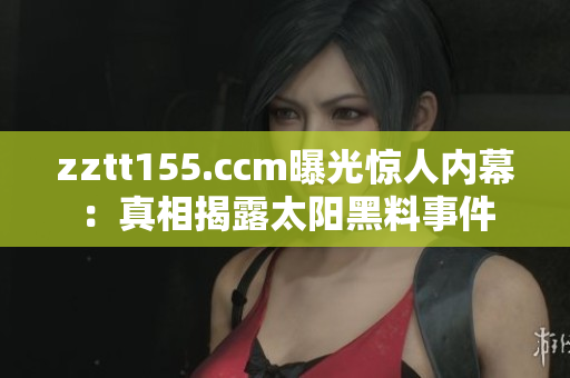 zztt155.ccm曝光驚人內(nèi)幕：真相揭露太陽黑料事件