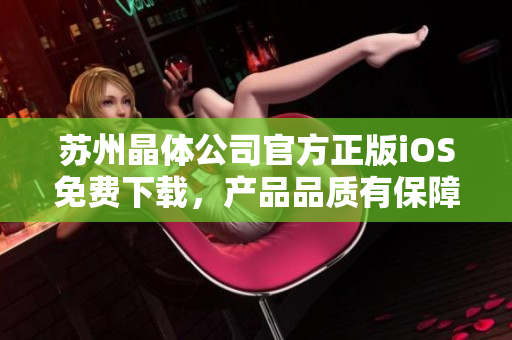蘇州晶體公司官方正版iOS免費(fèi)下載，產(chǎn)品品質(zhì)有保障