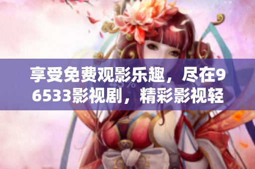 享受免費觀影樂趣，盡在96533影視劇，精彩影視輕松看