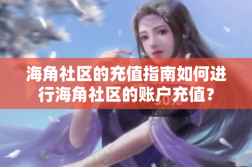 海角社區(qū)的充值指南如何進行海角社區(qū)的賬戶充值？