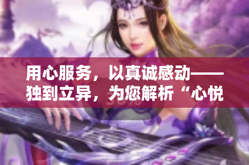 用心服務(wù)，以真誠感動——獨到立異，為您解析“心悅誠服1V2”