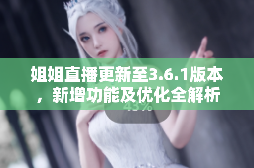 姐姐直播更新至3.6.1版本，新增功能及優(yōu)化全解析