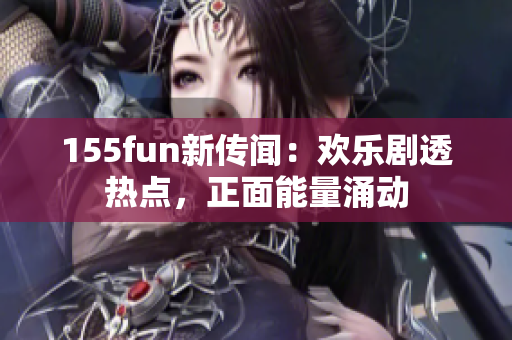 155fun新傳聞：歡樂劇透熱點，正面能量涌動