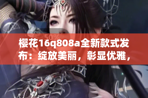 櫻花16q808a全新款式發(fā)布：綻放美麗，彰顯優(yōu)雅，詮釋春日魅力