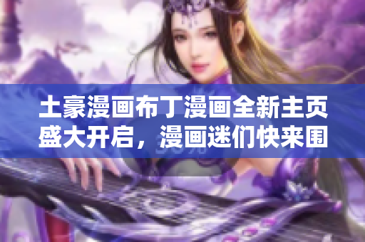 土豪漫畫布丁漫畫全新主頁盛大開啟，漫畫迷們快來圍觀!