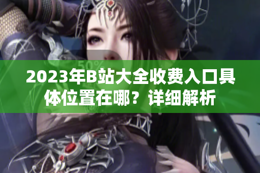 2023年B站大全收費入口具體位置在哪？詳細解析