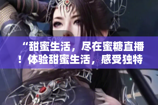 “甜蜜生活，盡在蜜糖直播！體驗甜蜜生活，感受獨特魅力！”