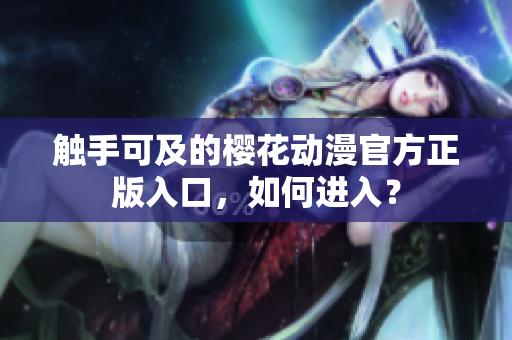 觸手可及的櫻花動漫官方正版入口，如何進入？