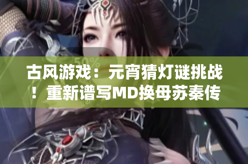古風游戲：元宵猜燈謎挑戰(zhàn)！重新譜寫MD換母蘇秦傳奇，體驗傳統(tǒng)文化之美