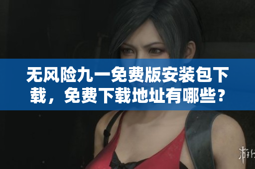 無風險九一免費版安裝包下載，免費下載地址有哪些？