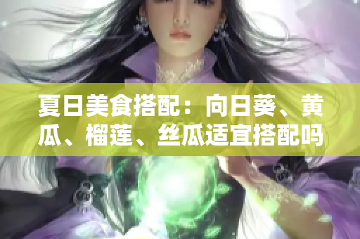 夏日美食搭配：向日葵、黃瓜、榴蓮、絲瓜適宜搭配嗎？