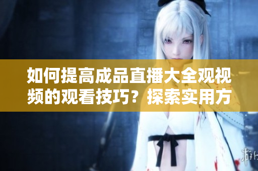 如何提高成品直播大全觀視頻的觀看技巧？探索實用方法！