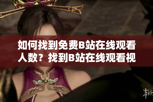 如何找到免費(fèi)B站在線觀看人數(shù)？找到B站在線觀看視頻人數(shù)的方法