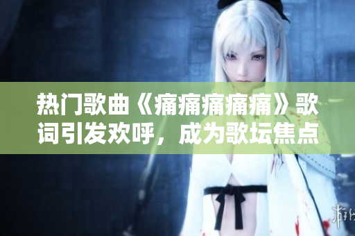 熱門歌曲《痛痛痛痛痛》歌詞引發(fā)歡呼，成為歌壇焦點(diǎn)