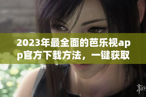 2023年最全面的芭樂視app官方下載方法，一鍵獲取您喜愛的影視節(jié)目匯總