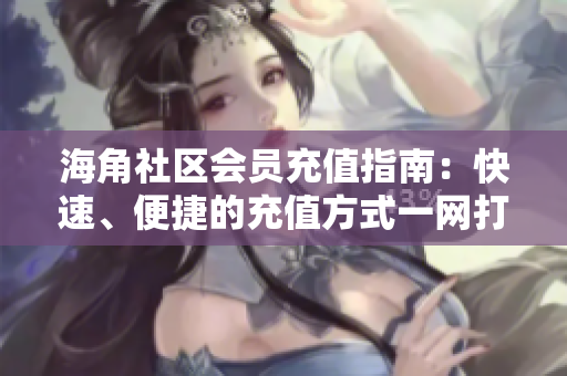 海角社區(qū)會員充值指南：快速、便捷的充值方式一網打盡