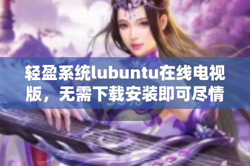 輕盈系統(tǒng)lubuntu在線電視版，無需下載安裝即可盡情觀影