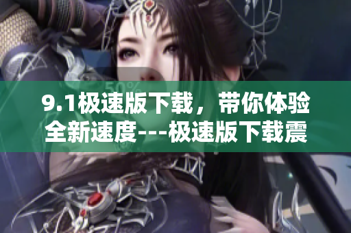 9.1極速版下載，帶你體驗(yàn)全新速度---極速版下載震撼來襲