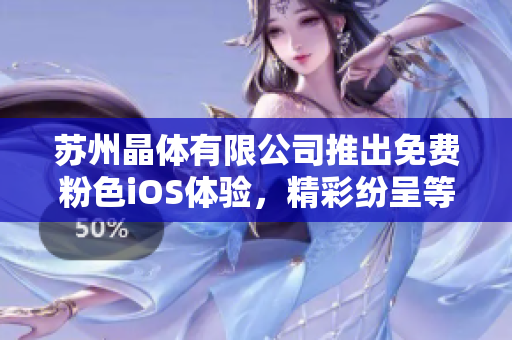 蘇州晶體有限公司推出免費粉色iOS體驗，精彩紛呈等你來體驗