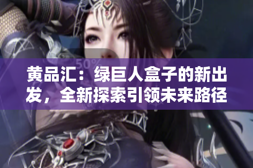 黃品匯：綠巨人盒子的新出發(fā)，全新探索引領(lǐng)未來路徑