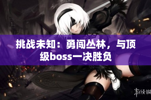 挑戰(zhàn)未知：勇闖叢林，與頂級boss一決勝負