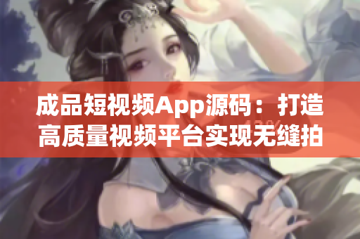 成品短視頻App源碼：打造高質(zhì)量視頻平臺實現(xiàn)無縫拍攝編輯與分享