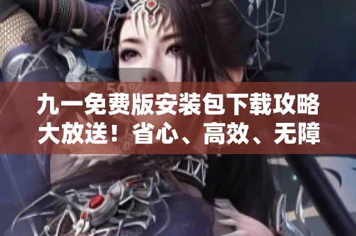 九一免費版安裝包下載攻略大放送！省心、高效、無障礙安裝指南等你來搶先體驗！