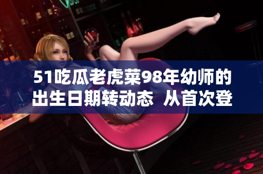 51吃瓜老虎菜98年幼師的出生日期轉動態(tài)  從首次登場到幼師證書的取得，溫暖的日子四季追蹤
